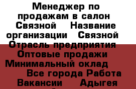 Менеджер по продажам в салон "Связной" › Название организации ­ Связной › Отрасль предприятия ­ Оптовые продажи › Минимальный оклад ­ 40 000 - Все города Работа » Вакансии   . Адыгея респ.,Адыгейск г.